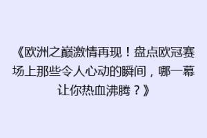 《欧洲之巅激情再现！盘点欧冠赛场上那些令人心动的瞬间，哪一幕让你热血沸腾？》