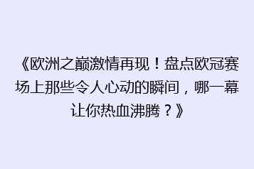 《欧洲之巅激情再现!盘点欧冠赛场上那些令人心动的瞬间,哪一幕让你热血沸腾?》