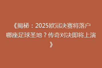 《揭秘:2025欧冠决赛将落户哪座足球圣地?传奇对决即将上演》