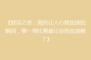 《欧冠之夜：那些让人心跳加速的瞬间，哪一场比赛最让你热血沸腾？》