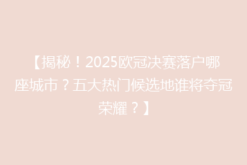 【揭秘!2025欧冠决赛落户哪座城市?五大热门候选地谁将夺冠荣耀?】