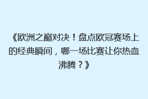 《欧洲之巅对决！盘点欧冠赛场上的经典瞬间，哪一场比赛让你热血沸腾？》
