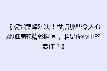 《欧冠巅峰对决!盘点那些令人心跳加速的精彩瞬间,谁是你心中的最佳?》