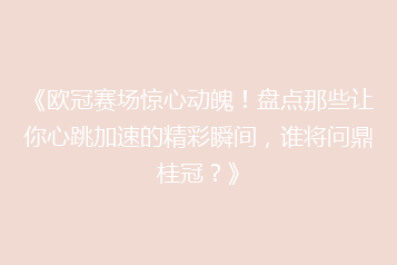 《欧冠赛场惊心动魄!盘点那些让你心跳加速的精彩瞬间,谁将问鼎桂冠?》