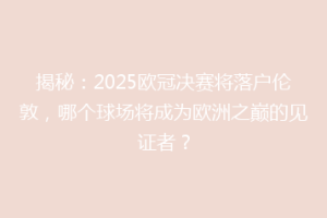 揭秘：2025欧冠决赛将落户伦敦，哪个球场将成为欧洲之巅的见证者？