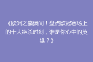《欧洲之巅瞬间！盘点欧冠赛场上的十大绝杀时刻，谁是你心中的英雄？》
