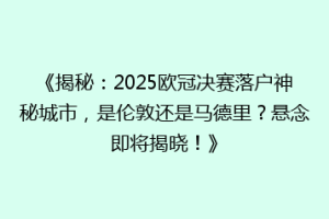 《揭秘：2025欧冠决赛落户神秘城市，是伦敦还是马德里？悬念即将揭晓！》