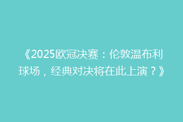 《2025欧冠决赛:伦敦温布利球场,经典对决将在此上演?》