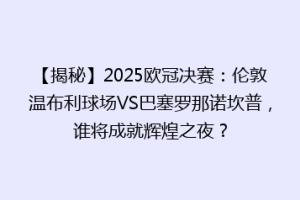 【揭秘】2025欧冠决赛：伦敦温布利球场VS巴塞罗那诺坎普，谁将成就辉煌之夜？