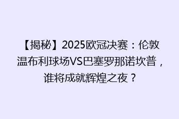 【揭秘】2025欧冠决赛：伦敦温布利球场VS巴塞罗那诺坎普，谁将成就辉煌之夜？