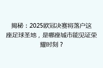 揭秘:2025欧冠决赛将落户这座足球圣地,是哪座城市能见证荣耀时刻?