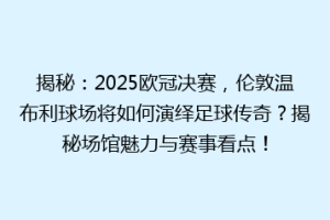揭秘：2025欧冠决赛，伦敦温布利球场将如何演绎足球传奇？揭秘场馆魅力与赛事看点！