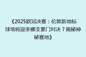 《2025欧冠决赛：伦敦新地标球场将迎来哪支豪门对决？揭秘神秘赛地》