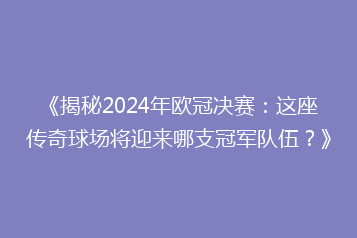 《揭秘2024年欧冠决赛:这座传奇球场将迎来哪支冠军队伍?》