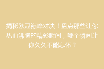 揭秘欧冠巅峰对决!盘点那些让你热血沸腾的精彩瞬间,哪个瞬间让你久久不能忘怀?