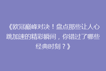 《欧冠巅峰对决!盘点那些让人心跳加速的精彩瞬间,你错过了哪些经典时刻?》