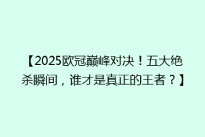 【2025欧冠巅峰对决！五大绝杀瞬间，谁才是真正的王者？】