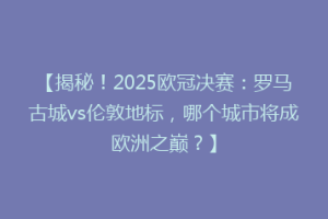 【揭秘！2025欧冠决赛：罗马古城vs伦敦地标，哪个城市将成欧洲之巅？】