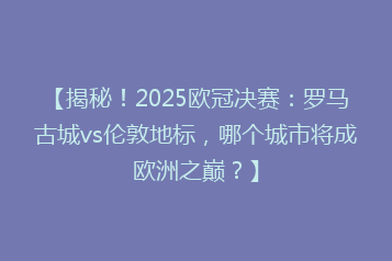 【揭秘!2025欧冠决赛:罗马古城vs伦敦地标,哪个城市将成欧洲之巅?】