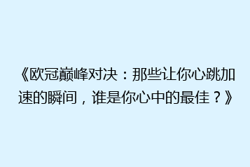 《欧冠巅峰对决:那些让你心跳加速的瞬间,谁是你心中的最佳?》