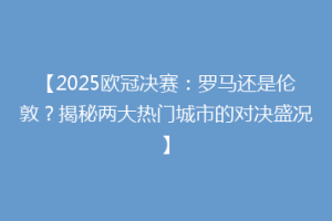 【2025欧冠决赛：罗马还是伦敦？揭秘两大热门城市的对决盛况】