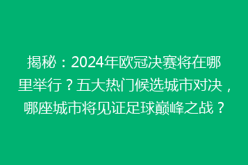 揭秘:2024年欧冠决赛将在哪里举行?五大热门候选城市对决,哪座城市将见证足球巅峰之战?