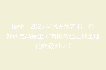 揭秘:2025欧冠决赛之地,伦敦还是马德里?揭秘两座足球圣地的终极对决!