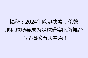 揭秘:2024年欧冠决赛,伦敦地标球场会成为足球盛宴的新舞台吗?揭秘五大看点!