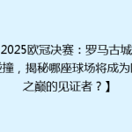 【2025欧冠决赛：罗马古城激情碰撞，揭秘哪座球场将成为欧洲之巅的见证者？】