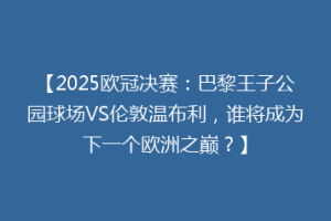 【2025欧冠决赛：巴黎王子公园球场VS伦敦温布利，谁将成为下一个欧洲之巅？】