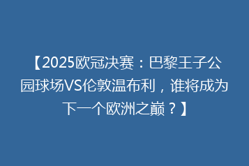 【2025欧冠决赛：巴黎王子公园球场VS伦敦温布利，谁将成为下一个欧洲之巅？】