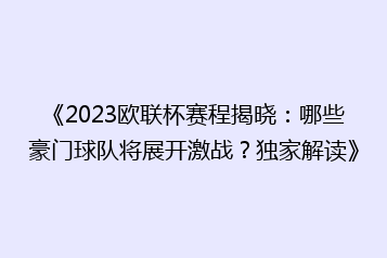 《2023欧联杯赛程揭晓:哪些豪门球队将展开激战?独家解读》