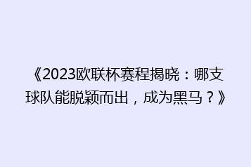 《2023欧联杯赛程揭晓：哪支球队能脱颖而出，成为黑马？》