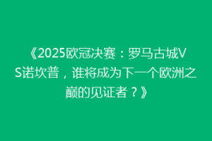 《2025欧冠决赛：罗马古城VS诺坎普，谁将成为下一个欧洲之巅的见证者？》