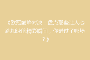 《欧冠巅峰对决：盘点那些让人心跳加速的精彩瞬间，你错过了哪场？》