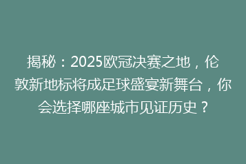 揭秘:2025欧冠决赛之地,伦敦新地标将成足球盛宴新舞台,你会选择哪座城市见证历史?