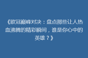 《欧冠巅峰对决：盘点那些让人热血沸腾的精彩瞬间，谁是你心中的英雄？》