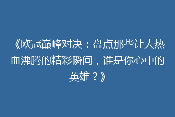 《欧冠巅峰对决：盘点那些让人热血沸腾的精彩瞬间，谁是你心中的英雄？》