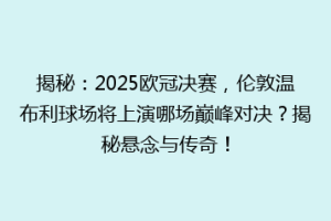 揭秘：2025欧冠决赛，伦敦温布利球场将上演哪场巅峰对决？揭秘悬念与传奇！