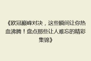 《欧冠巅峰对决，这些瞬间让你热血沸腾！盘点那些让人难忘的精彩集锦》