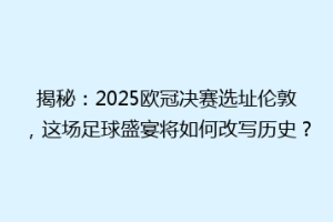 揭秘：2025欧冠决赛选址伦敦，这场足球盛宴将如何改写历史？