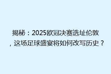 揭秘:2025欧冠决赛选址伦敦,这场足球盛宴将如何改写历史?