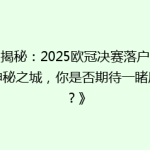 《揭秘：2025欧冠决赛落户这座神秘之城，你是否期待一睹风采？》
