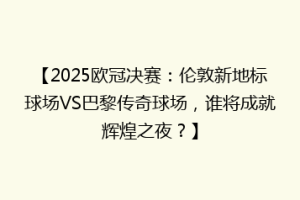 【2025欧冠决赛：伦敦新地标球场VS巴黎传奇球场，谁将成就辉煌之夜？】