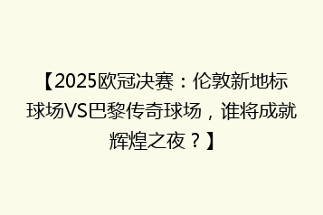 【2025欧冠决赛:伦敦新地标球场VS巴黎传奇球场,谁将成就辉煌之夜?】