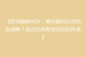 《欧冠巅峰对决，哪些瞬间让你热血沸腾？盘点经典集锦背后的故事》