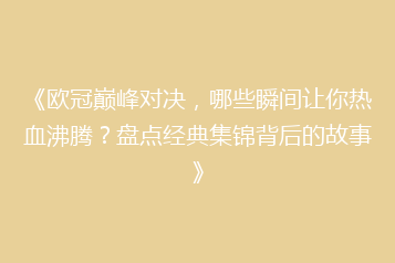 《欧冠巅峰对决，哪些瞬间让你热血沸腾？盘点经典集锦背后的故事》