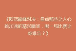《欧冠巅峰对决：盘点那些让人心跳加速的精彩瞬间，哪一场比赛让你难忘？》