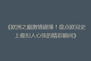 《欧洲之巅激情碰撞！盘点欧冠史上最扣人心弦的精彩瞬间》