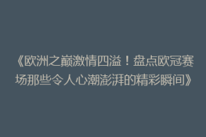 《欧洲之巅激情四溢！盘点欧冠赛场那些令人心潮澎湃的精彩瞬间》